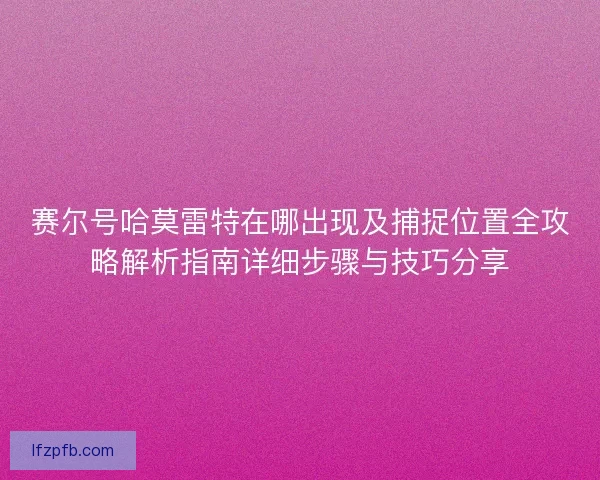 赛尔号哈莫雷特在哪出现及捕捉位置全攻略解析指南详细步骤与技巧分享