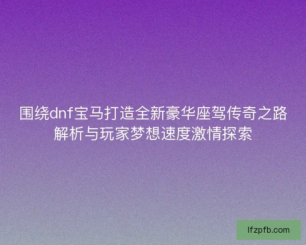 围绕dnf宝马打造全新豪华座驾传奇之路解析与玩家梦想速度激情探索