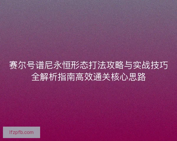 赛尔号谱尼永恒形态打法攻略与实战技巧全解析指南高效通关核心思路
