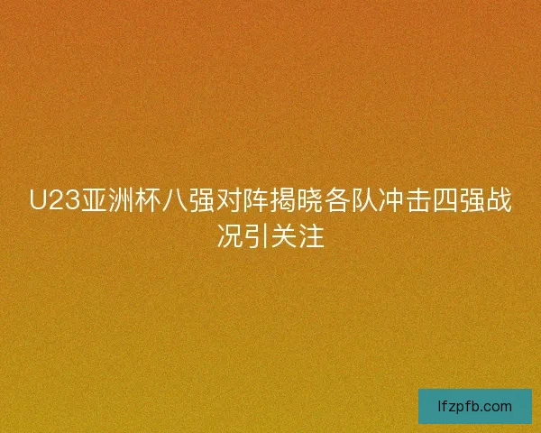 U23亚洲杯八强对阵揭晓各队冲击四强战况引关注