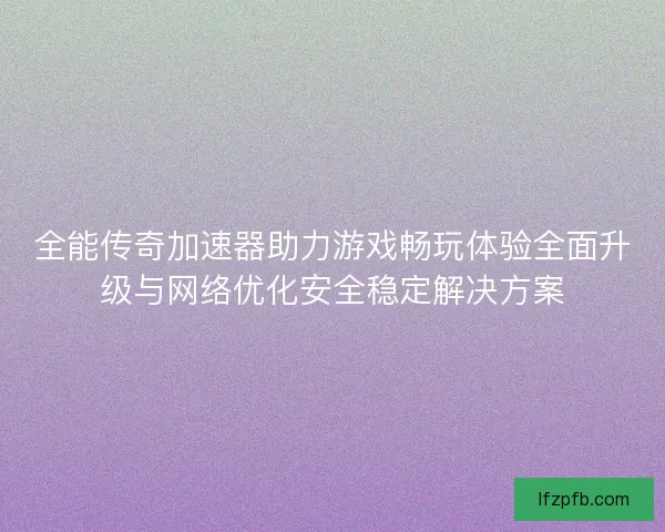 全能传奇加速器助力游戏畅玩体验全面升级与网络优化安全稳定解决方案
